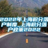 2022年上海积分落户制度_上海积分落户政策2022