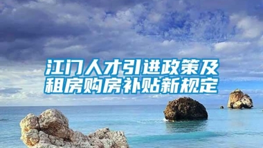 江门人才引进政策及租房购房补贴新规定