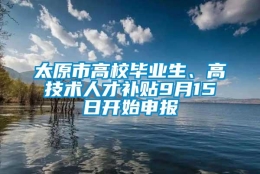 太原市高校毕业生、高技术人才补贴9月15日开始申报