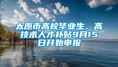 太原市高校毕业生、高技术人才补贴9月15日开始申报