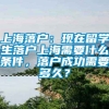 上海落户：现在留学生落户上海需要什么条件，落户成功需要多久？