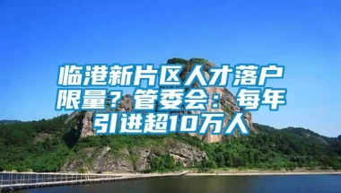 临港新片区人才落户限量？管委会：每年引进超10万人