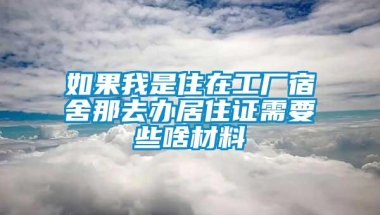 如果我是住在工厂宿舍那去办居住证需要些啥材料