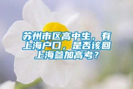 苏州市区高中生，有上海户口，是否该回上海参加高考？