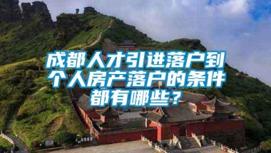 成都人才引进落户到个人房产落户的条件都有哪些？