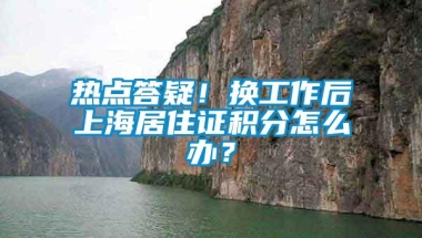 热点答疑！换工作后上海居住证积分怎么办？