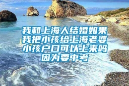 我和上海人结婚如果我把小孩给上海老婆小孩户口可以上来吗因为要中考