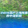 2019落户上海所需的中级职称