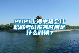 2021上海中级会计职称考试报名时间是什么时候？