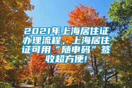 2021年上海居住证办理流程，上海居住证可用“随申码”签收超方便!