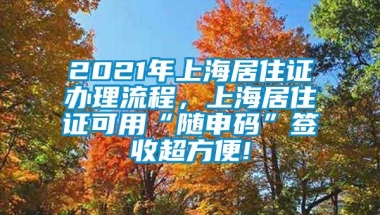 2021年上海居住证办理流程，上海居住证可用“随申码”签收超方便!