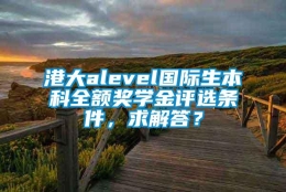 港大alevel国际生本科全额奖学金评选条件，求解答？