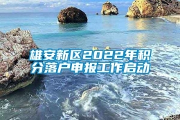 雄安新区2022年积分落户申报工作启动