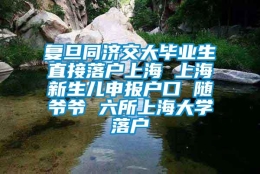 复旦同济交大毕业生直接落户上海 上海新生儿申报户口 随爷爷 六所上海大学落户