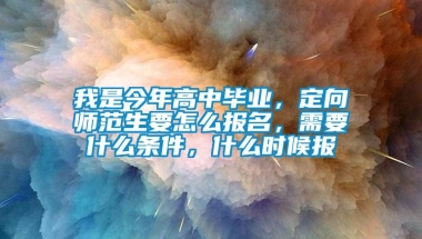 我是今年高中毕业，定向师范生要怎么报名，需要什么条件，什么时候报