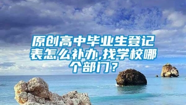 原创高中毕业生登记表怎么补办,找学校哪个部门？