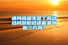 请问应届生签了劳动合同辞职后还能拿到新三方吗？