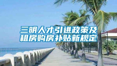 三明人才引进政策及租房购房补贴新规定