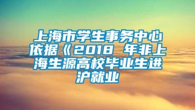 上海市学生事务中心依据《2018 年非上海生源高校毕业生进沪就业