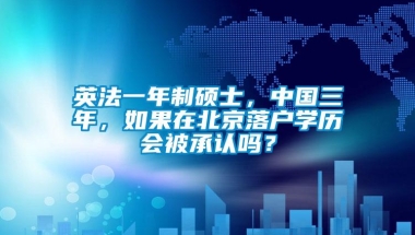 英法一年制硕士，中国三年，如果在北京落户学历会被承认吗？