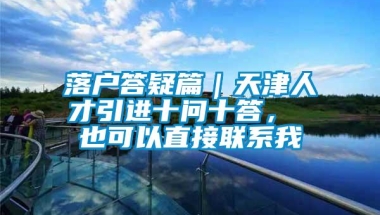 落户答疑篇｜天津人才引进十问十答， 也可以直接联系我