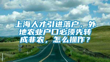 上海人才引进落户，外地农业户口必须先转成非农，怎么操作？