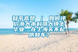 知乎高赞 ｜ 如何评价浙大本科哥大硕士毕业，在上海买不起房和车？