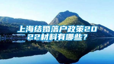 上海结婚落户政策2022材料有哪些？