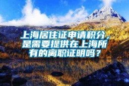 上海居住证申请积分，是需要提供在上海所有的离职证明吗？