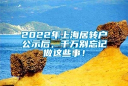 2022年上海居转户公示后，千万别忘记做这些事！