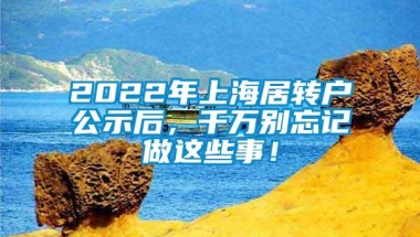 2022年上海居转户公示后，千万别忘记做这些事！