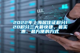 2022年上海居住证积分120积分三大最快捷、最实惠、最方便的方式