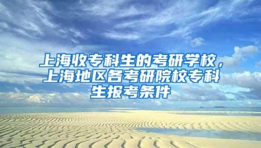 上海收专科生的考研学校，上海地区各考研院校专科生报考条件