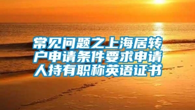 常见问题之上海居转户申请条件要求申请人持有职称英语证书