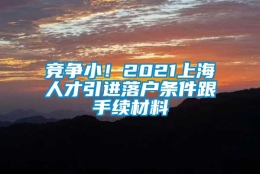 竞争小！2021上海人才引进落户条件跟手续材料