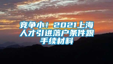 竞争小！2021上海人才引进落户条件跟手续材料