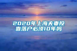 2020年上海夫妻投靠落户必须10年吗