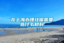 在上海办理社保需要些什么材料