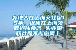 外地人在上海交社保15年，退休在上海领取退休金吗 失业离职社保不断缴网上