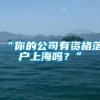 “你的公司有资格落户上海吗？”