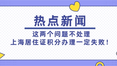 2021上海居住证积分办理失败,应该是这两个问题没处理好！