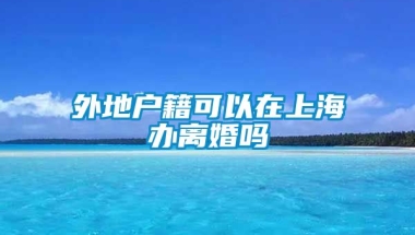 外地户籍可以在上海办离婚吗