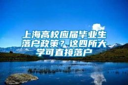 上海高校应届毕业生落户政策？这四所大学可直接落户