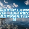 留学生落户上海购房政策，上海研究生毕业落户买房有什么补贴