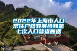 2022年上海市人口常住户籍有多少和第七次人口普查数据