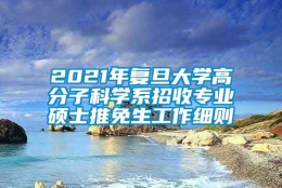 2021年复旦大学高分子科学系招收专业硕士推免生工作细则