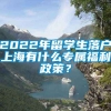 2022年留学生落户上海有什么专属福利政策？