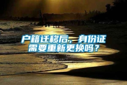 户籍迁移后，身份证需要重新更换吗？