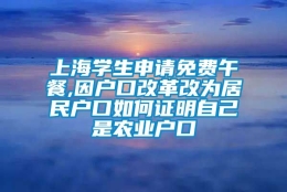 上海学生申请免费午餐,因户口改革改为居民户口如何证明自己是农业户口