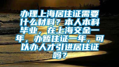 办理上海居住证需要什么材料？本人本科毕业，在上海交金一年，办暂住证一年，可以办人才引进居住证吗？